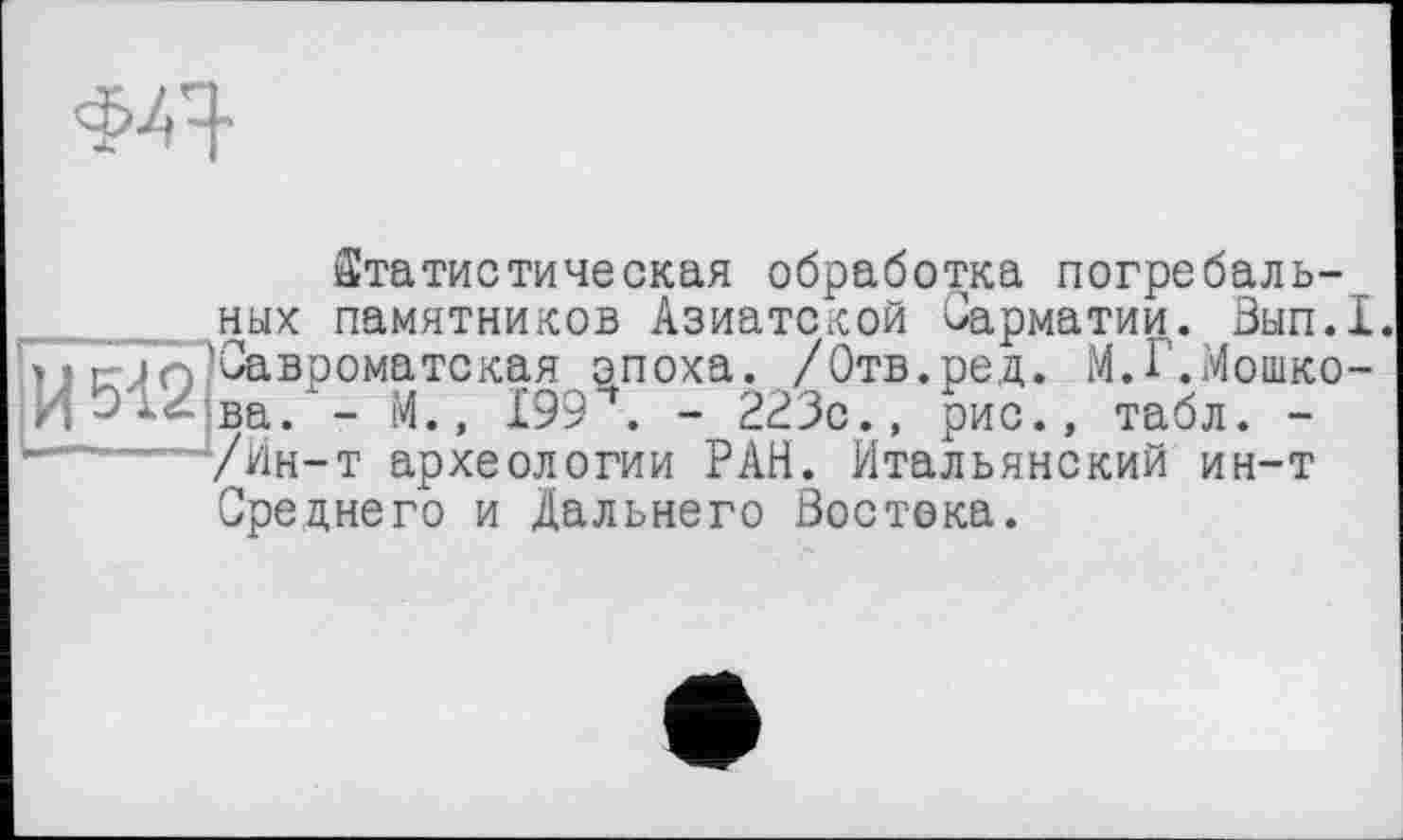 ﻿
Статистическая обработка погребаль-_____ ных памятников Азиатской Сарматии. Вып.1. »,р^ТгПСавроматская эпоха. /Отв.ред. М.Г.Мошко-ва.'- М., 199 . - 223с., рис., табл. -"~~УИн-т археологии РАН. Итальянский ин-т Среднего и Дальнего Востока.